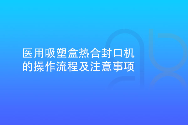 医用吸塑盒热合封口机的操作流程及注意事项