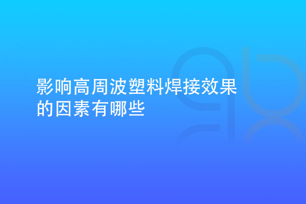 影响高周波塑料焊接效果的因素有哪些