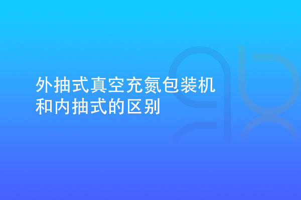 外抽式真空充氮包装机和内抽式的区别