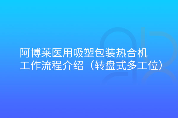 阿博莱医用吸塑包装热合机转盘式工作流程介绍