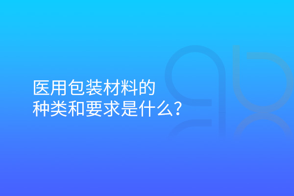 医用包装材料的种类和要求是什么